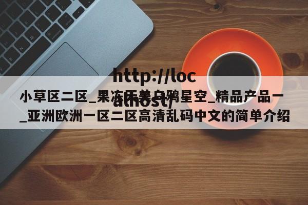 小草区二区_果冻天美乌鸦星空_精品产品一_亚洲欧洲一区二区高清乱码中文的简单介绍