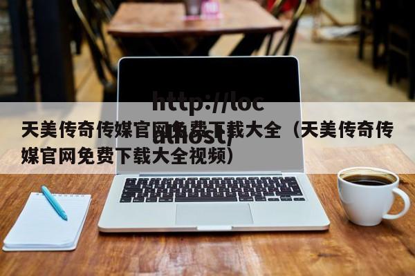 天美传奇传媒官网免费下载大全（天美传奇传媒官网免费下载大全视频）