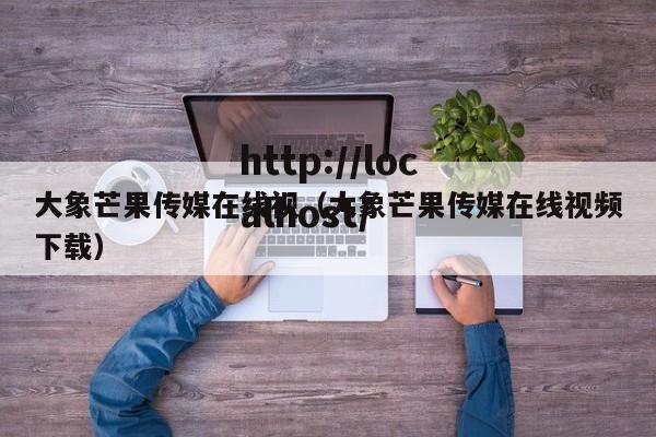 大象芒果传媒在线视(大象芒果传媒在线视频下载)